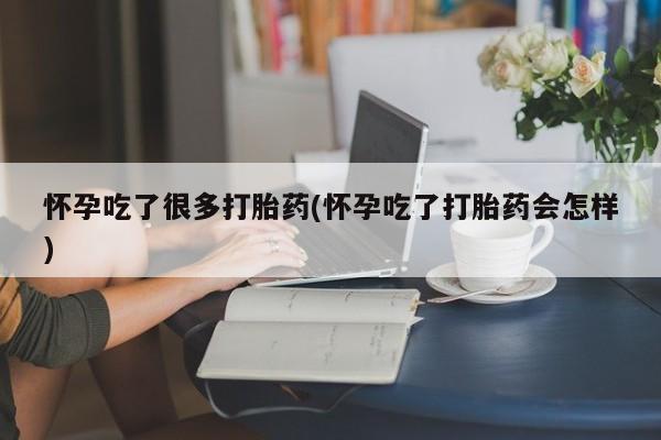 米非米索在线购买怀孕吃了很多打胎药(怀孕吃了打胎药会怎样)