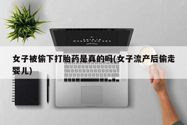 米非米索在线购买女子被偷下打胎药是真的吗(女子流产后偷走婴儿)
