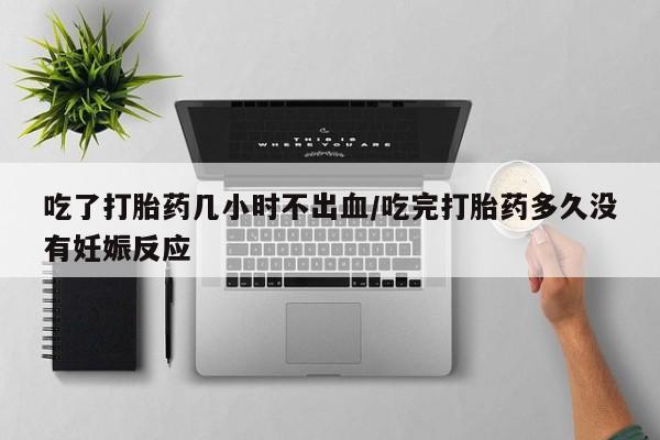 米非米索在线购买吃了打胎药几小时不出血/吃完打胎药多久没有妊娠反应