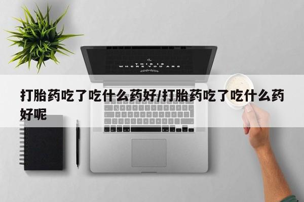 米非米索在线购买打胎药吃了吃什么药好/打胎药吃了吃什么药好呢