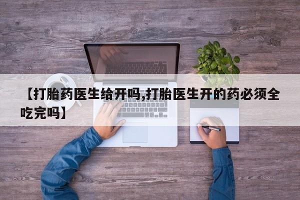 米非米索在线购买【打胎药医生给开吗,打胎医生开的药必须全吃完吗】