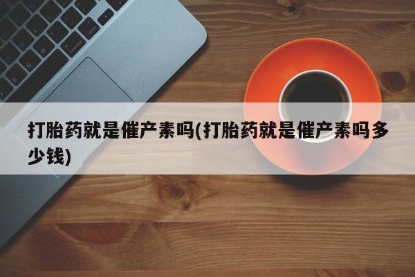 米非米索在线购买打胎药就是催产素吗(打胎药就是催产素吗多少钱)