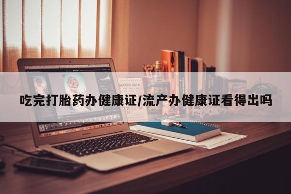 米非米索在线购买吃完打胎药办健康证/流产办健康证看得出吗