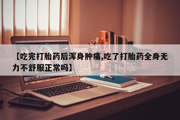 米非米索在线购买【吃完打胎药后浑身肿痛,吃了打胎药全身无力不舒服正常吗】