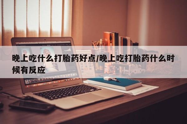 米非米索在线购买晚上吃什么打胎药好点/晚上吃打胎药什么时候有反应