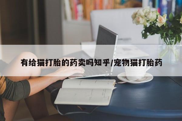 米非米索在线购买有给猫打胎的药卖吗知乎/宠物猫打胎药