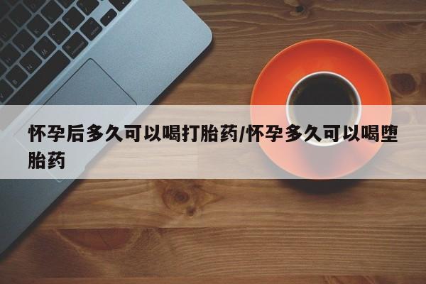 米非米索在线购买怀孕后多久可以喝打胎药/怀孕多久可以喝堕胎药