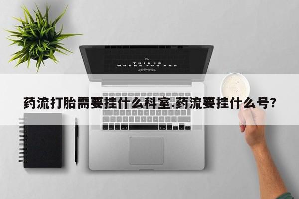 米非米索在线购买药流打胎需要挂什么科室.药流要挂什么号？