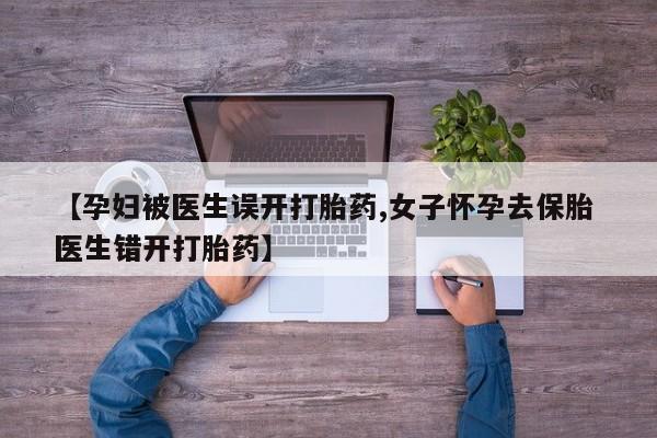 米非米索在线购买【孕妇被医生误开打胎药,女子怀孕去保胎 医生错开打胎药】
