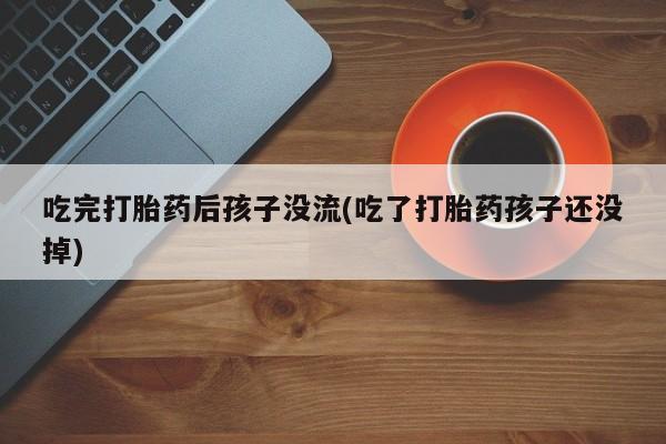 米非米索在线购买吃完打胎药后孩子没流(吃了打胎药孩子还没掉)