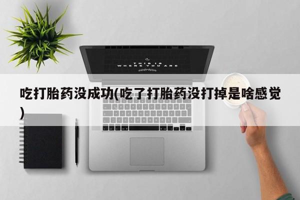 米非米索在线购买吃打胎药没成功(吃了打胎药没打掉是啥感觉)