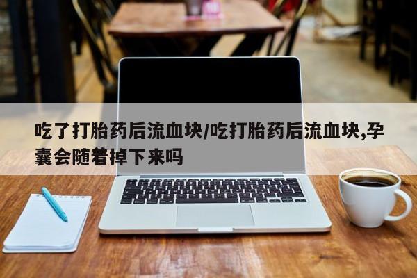 米非米索在线购买吃了打胎药后流血块/吃打胎药后流血块,孕囊会随着掉下来吗