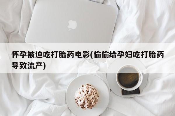 米非米索在线购买怀孕被迫吃打胎药电影(偷偷给孕妇吃打胎药导致流产)