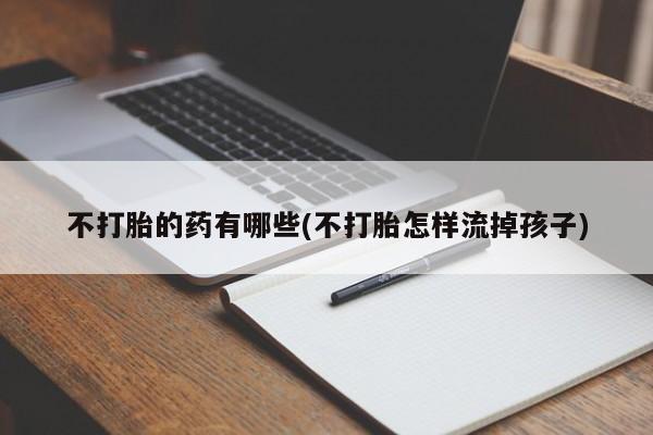 米非米索在线购买不打胎的药有哪些(不打胎怎样流掉孩子)