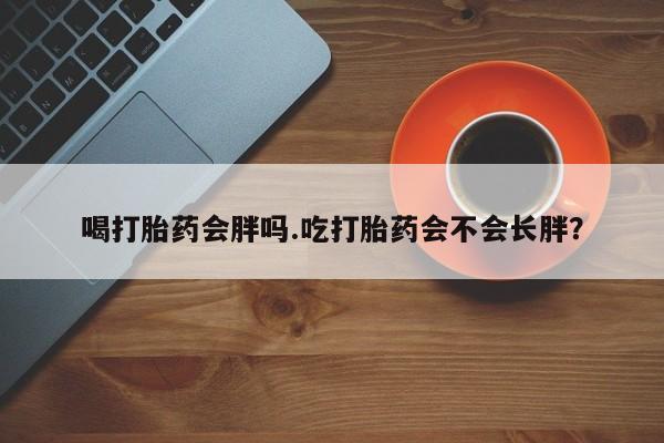 米非米索在线购买喝打胎药会胖吗.吃打胎药会不会长胖？