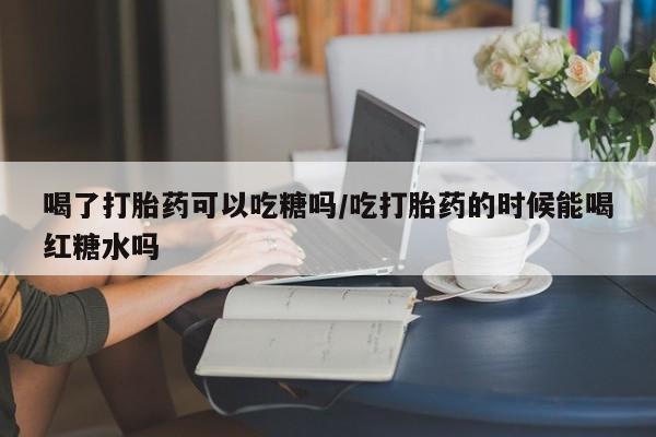 米非米索在线购买喝了打胎药可以吃糖吗/吃打胎药的时候能喝红糖水吗