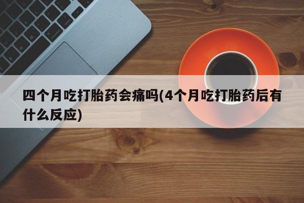 米非米索在线购买四个月吃打胎药会痛吗(4个月吃打胎药后有什么反应)