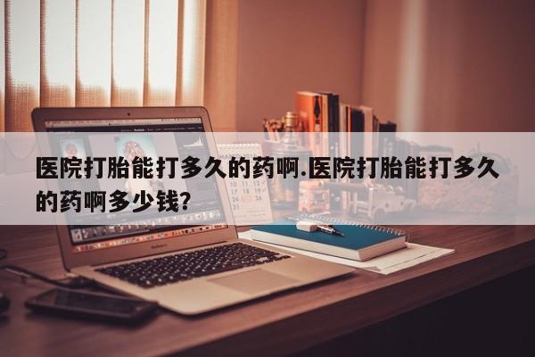 米非米索在线购买医院打胎能打多久的药啊.医院打胎能打多久的药啊多少钱？