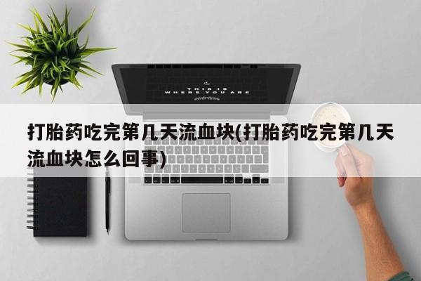 米非米索在线购买打胎药吃完第几天流血块(打胎药吃完第几天流血块怎么回事)
