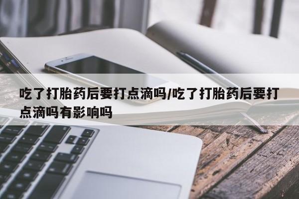 米非米索在线购买吃了打胎药后要打点滴吗/吃了打胎药后要打点滴吗有影响吗