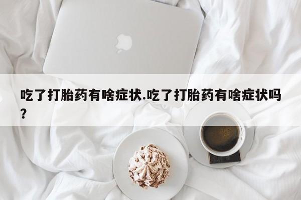 米非米索在线购买吃了打胎药有啥症状.吃了打胎药有啥症状吗？