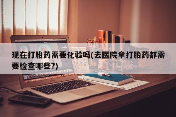 米非米索在线购买现在打胎药需要化验吗(去医院拿打胎药都需要检查哪些?)