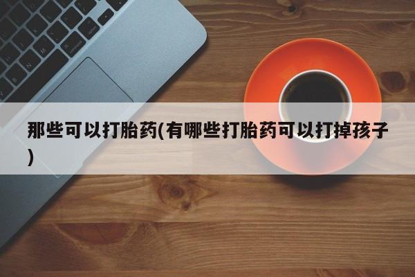米非米索在线购买那些可以打胎药(有哪些打胎药可以打掉孩子)