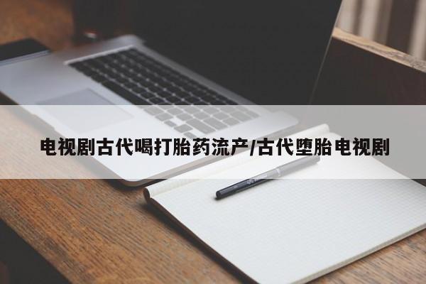 米非米索在线购买电视剧古代喝打胎药流产/古代堕胎电视剧