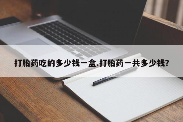 米非米索在线购买打胎药吃的多少钱一盒.打胎药一共多少钱?
