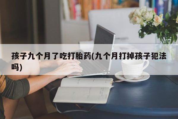 米非米索在线购买孩子九个月了吃打胎药(九个月打掉孩子犯法吗)