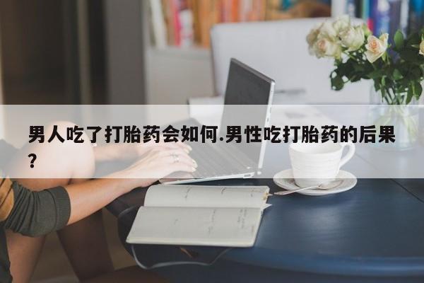 米非米索在线购买男人吃了打胎药会如何.男性吃打胎药的后果？