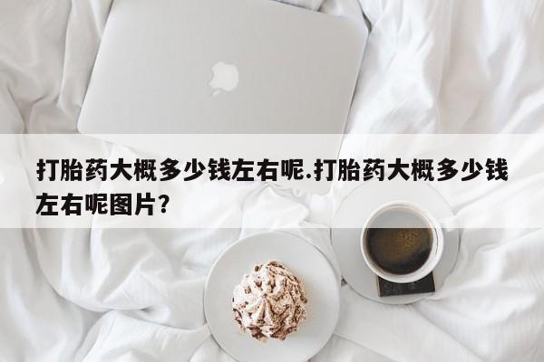 米非米索在线购买打胎药大概多少钱左右呢.打胎药大概多少钱左右呢图片？