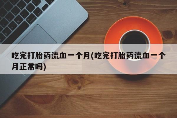 米非米索在线购买吃完打胎药流血一个月(吃完打胎药流血一个月正常吗)