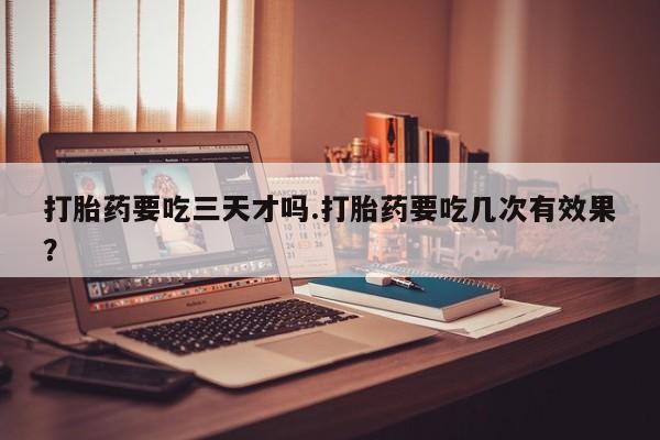 米非米索在线购买打胎药要吃三天才吗.打胎药要吃几次有效果？