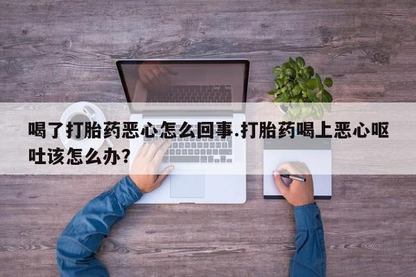 米非米索在线购买喝了打胎药恶心怎么回事.打胎药喝上恶心呕吐该怎么办？