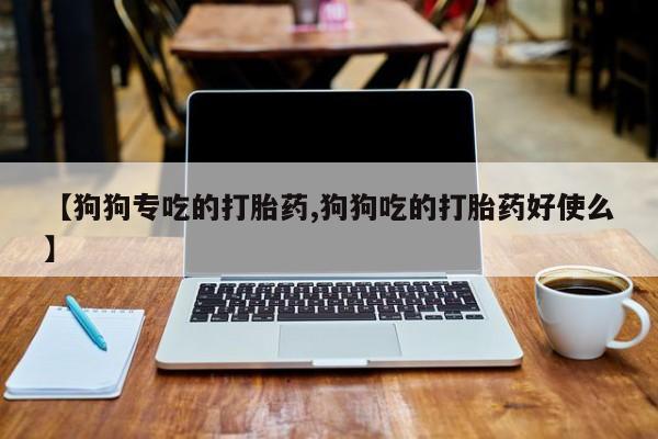 米非米索在线购买【狗狗专吃的打胎药,狗狗吃的打胎药好使么】