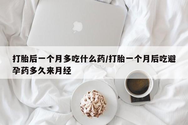 米非米索在线购买打胎后一个月多吃什么药/打胎一个月后吃避孕药多久来月经