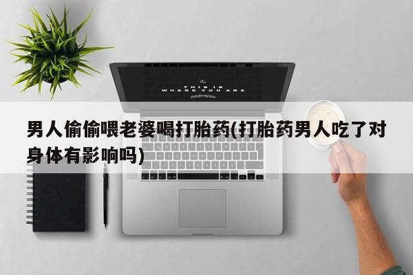 米非米索在线购买男人偷偷喂老婆喝打胎药(打胎药男人吃了对身体有影响吗)