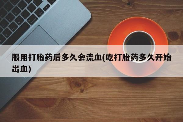 米非米索在线购买服用打胎药后多久会流血(吃打胎药多久开始出血)