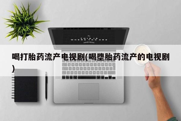 米非米索在线购买喝打胎药流产电视剧(喝堕胎药流产的电视剧)