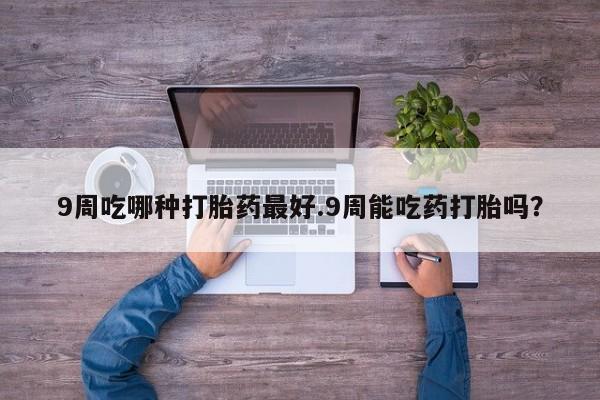 米非米索在线购买9周吃哪种打胎药最好.9周能吃药打胎吗？