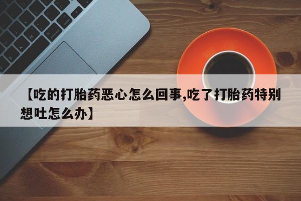 米非米索在线购买【吃的打胎药恶心怎么回事,吃了打胎药特别想吐怎么办】
