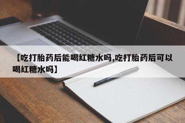 米非米索在线购买【吃打胎药后能喝红糖水吗,吃打胎药后可以喝红糖水吗】