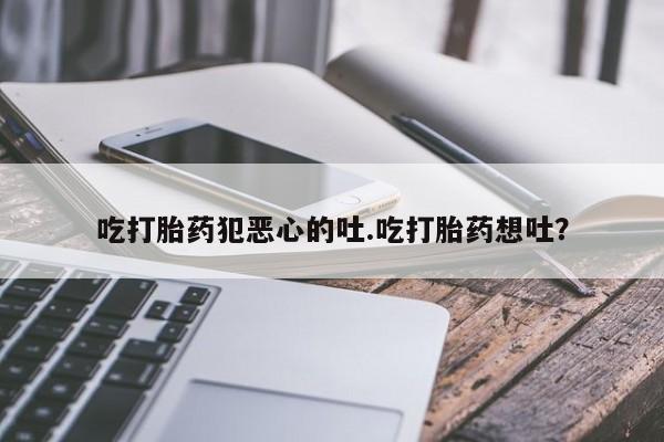 米非米索在线购买吃打胎药犯恶心的吐.吃打胎药想吐？