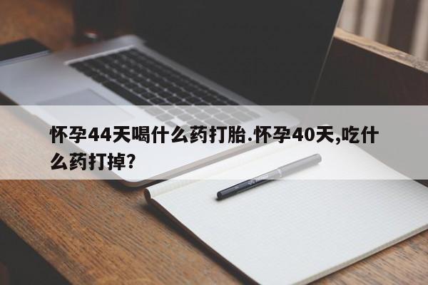 米非米索在线购买怀孕44天喝什么药打胎.怀孕40天,吃什么药打掉？