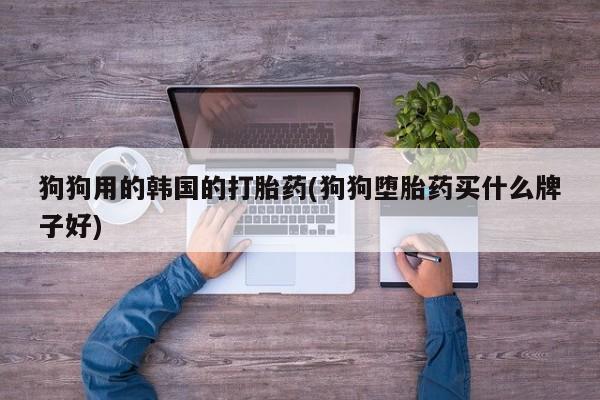米非米索在线购买狗狗用的韩国的打胎药(狗狗堕胎药买什么牌子好)