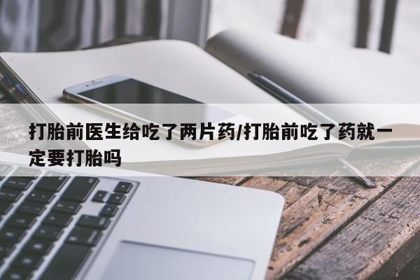 米非米索在线购买打胎前医生给吃了两片药/打胎前吃了药就一定要打胎吗