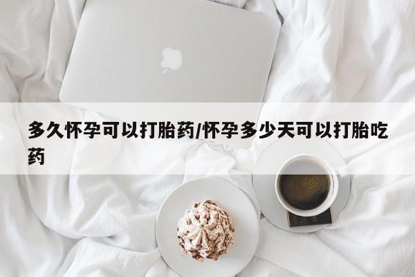 米非米索在线购买多久怀孕可以打胎药/怀孕多少天可以打胎吃药
