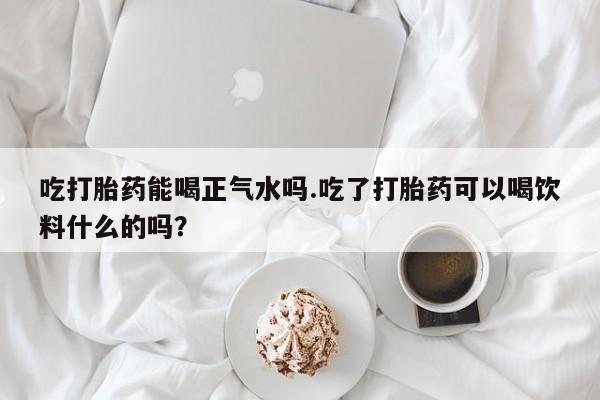 米非米索在线购买吃打胎药能喝正气水吗.吃了打胎药可以喝饮料什么的吗？
