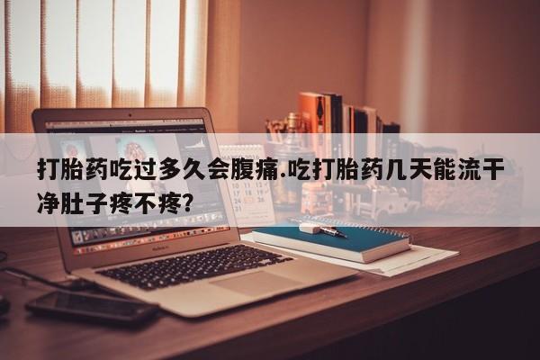 米非米索在线购买打胎药吃过多久会腹痛.吃打胎药几天能流干净肚子疼不疼？